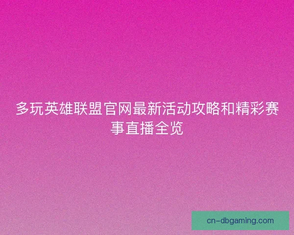 多玩英雄联盟官网最新活动攻略和精彩赛事直播全览